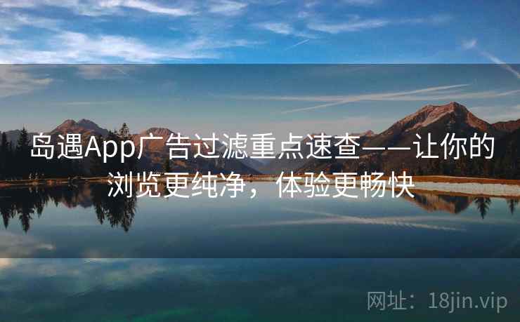 岛遇App广告过滤重点速查——让你的浏览更纯净，体验更畅快