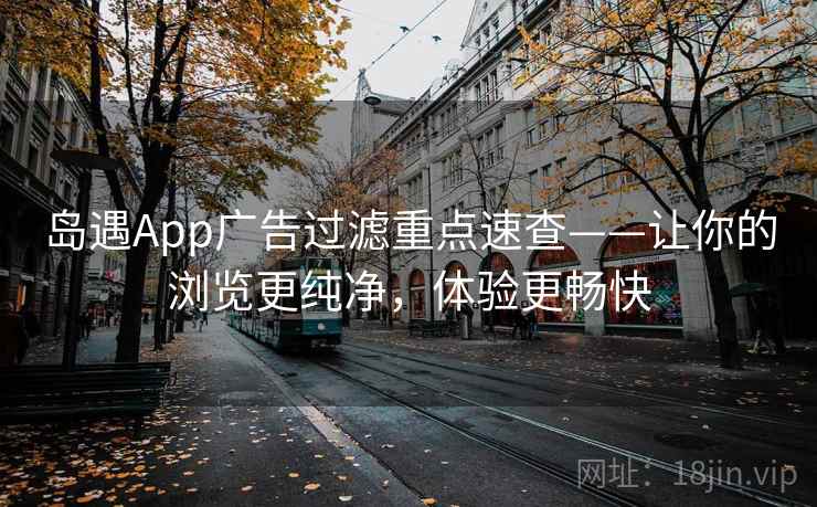 岛遇App广告过滤重点速查——让你的浏览更纯净，体验更畅快