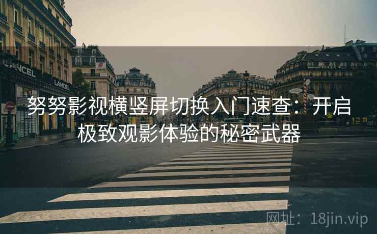 努努影视横竖屏切换入门速查：开启极致观影体验的秘密武器