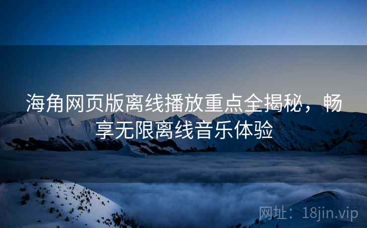 海角网页版离线播放重点全揭秘，畅享无限离线音乐体验