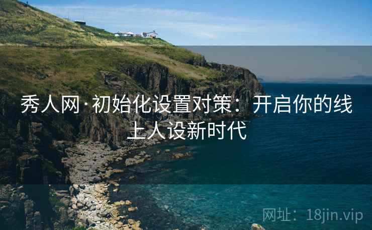 秀人网·初始化设置对策：开启你的线上人设新时代