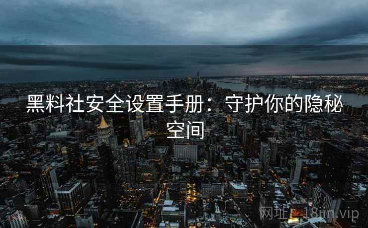 黑料社安全设置手册：守护你的隐秘空间