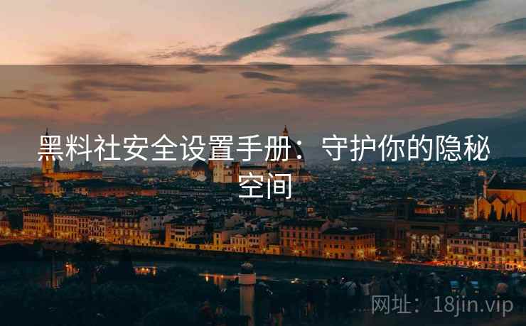 黑料社安全设置手册：守护你的隐秘空间