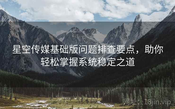 星空传媒基础版问题排查要点，助你轻松掌握系统稳定之道