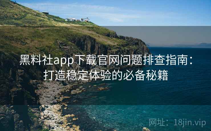 黑料社app下载官网问题排查指南：打造稳定体验的必备秘籍