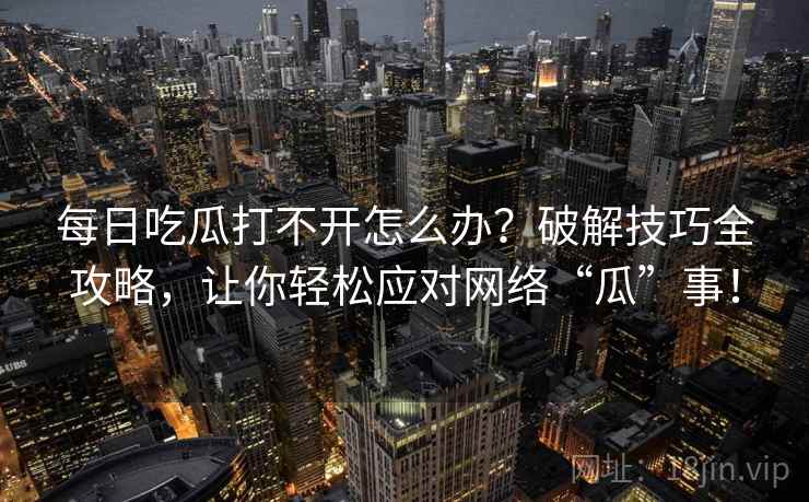 每日吃瓜打不开怎么办？破解技巧全攻略，让你轻松应对网络“瓜”事！