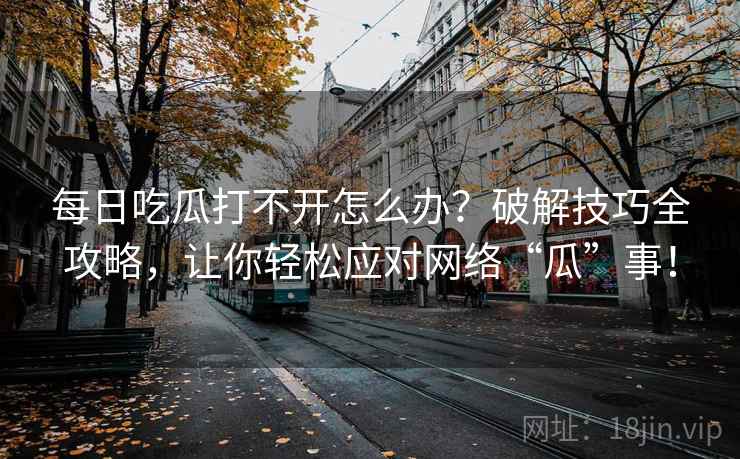 每日吃瓜打不开怎么办？破解技巧全攻略，让你轻松应对网络“瓜”事！