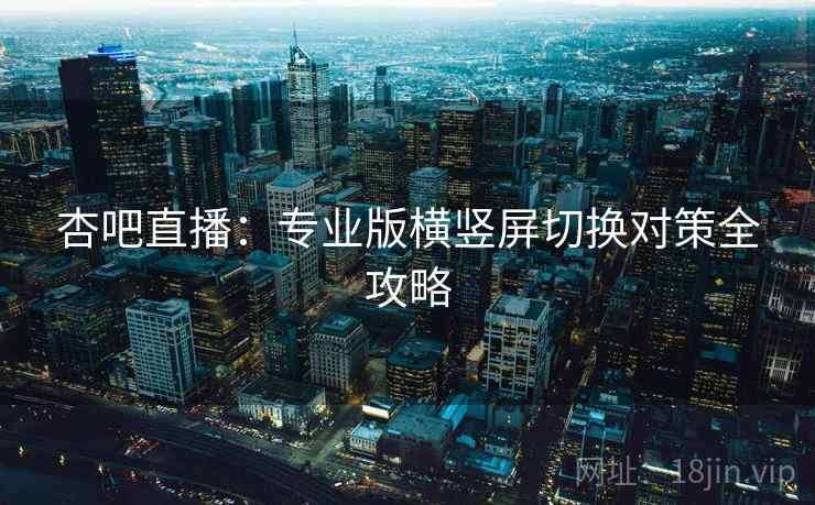 杏吧直播：专业版横竖屏切换对策全攻略