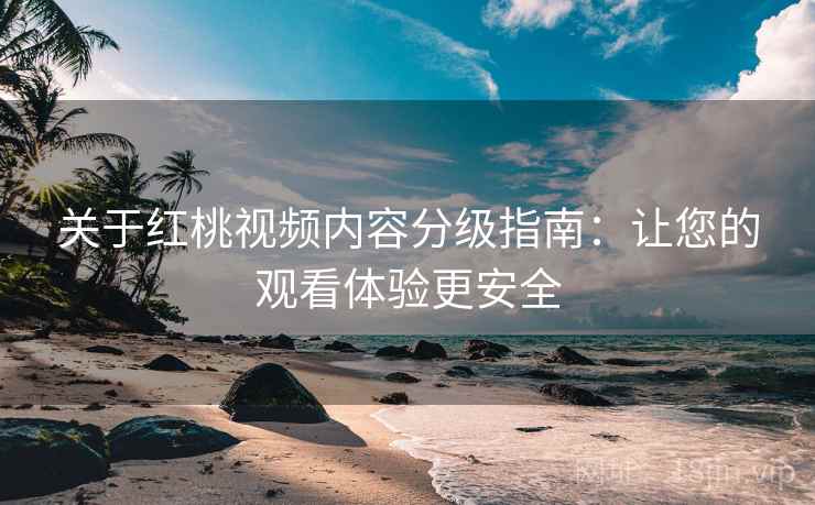 关于红桃视频内容分级指南：让您的观看体验更安全