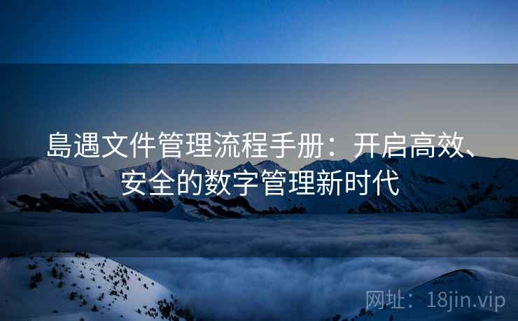 島遇文件管理流程手册：开启高效、安全的数字管理新时代