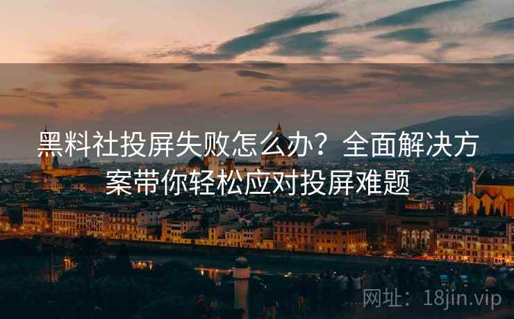 黑料社投屏失败怎么办？全面解决方案带你轻松应对投屏难题