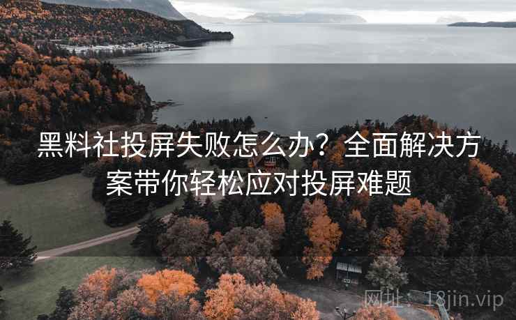 黑料社投屏失败怎么办？全面解决方案带你轻松应对投屏难题