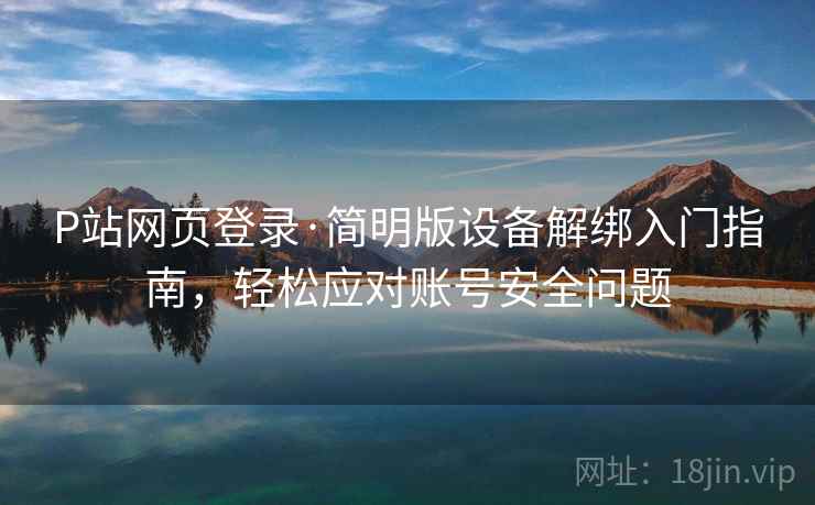 P站网页登录·简明版设备解绑入门指南，轻松应对账号安全问题