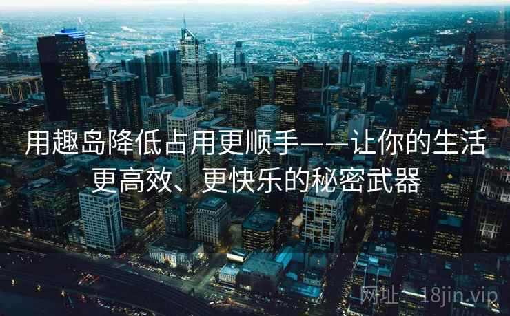 用趣岛降低占用更顺手——让你的生活更高效、更快乐的秘密武器
