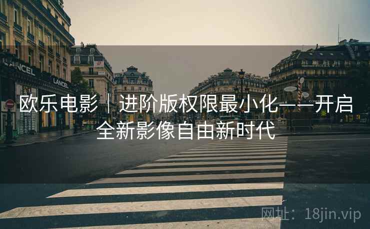 欧乐电影｜进阶版权限最小化——开启全新影像自由新时代