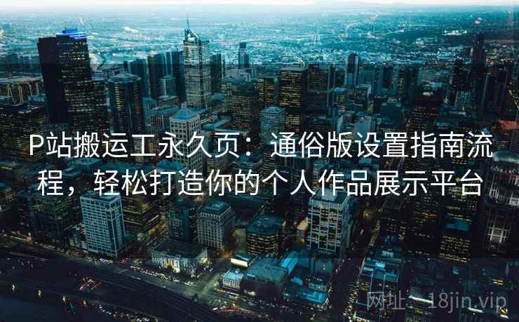 P站搬运工永久页：通俗版设置指南流程，轻松打造你的个人作品展示平台