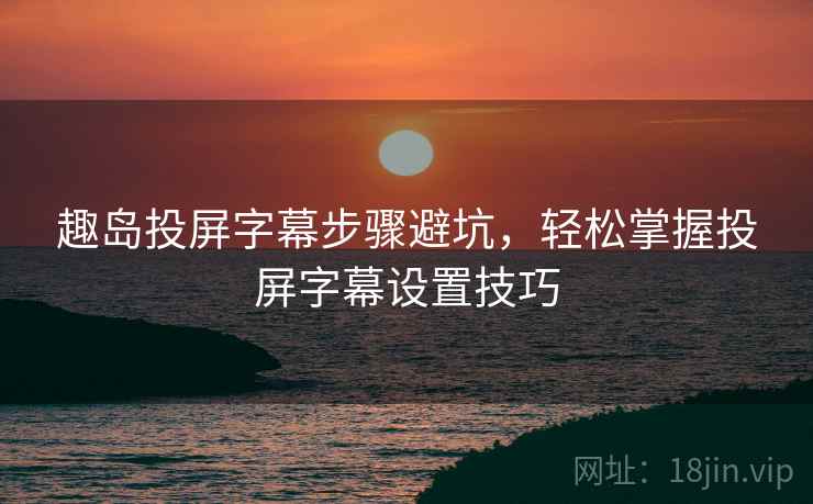 趣岛投屏字幕步骤避坑，轻松掌握投屏字幕设置技巧
