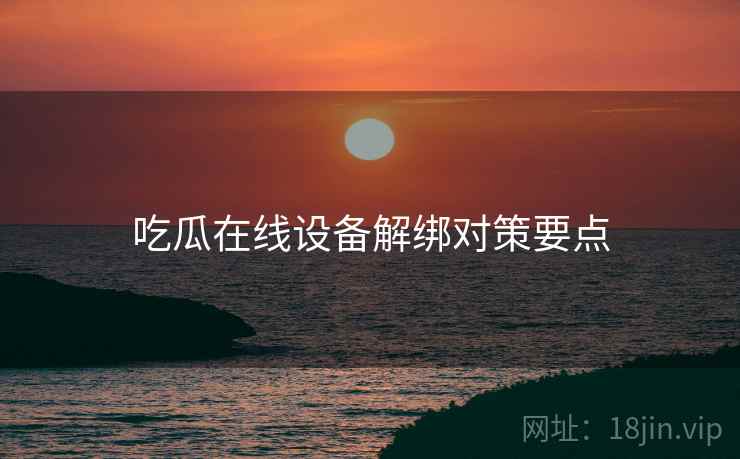 吃瓜在线设备解绑对策要点