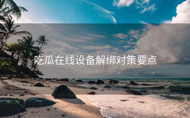 吃瓜在线设备解绑对策要点