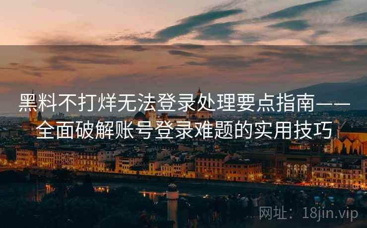 黑料不打烊无法登录处理要点指南——全面破解账号登录难题的实用技巧
