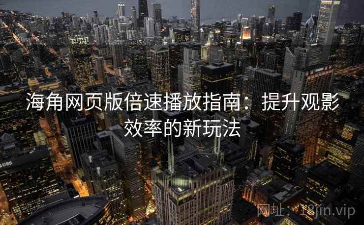 海角网页版倍速播放指南：提升观影效率的新玩法