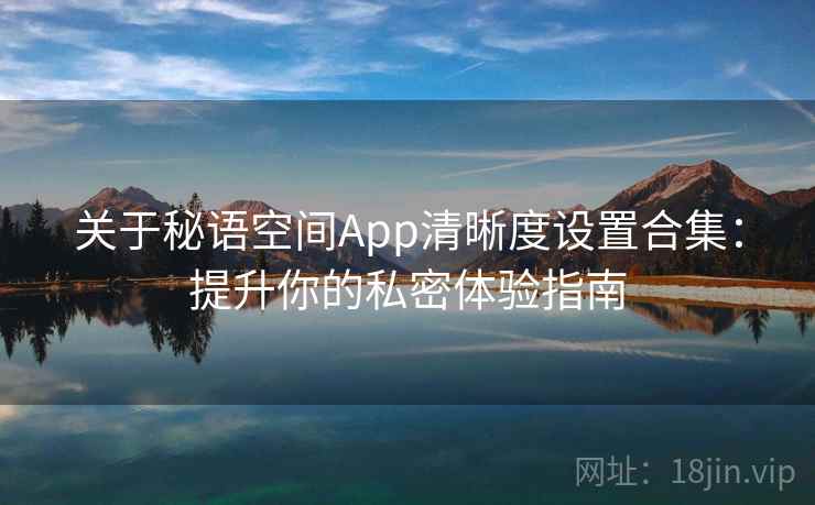 关于秘语空间App清晰度设置合集：提升你的私密体验指南