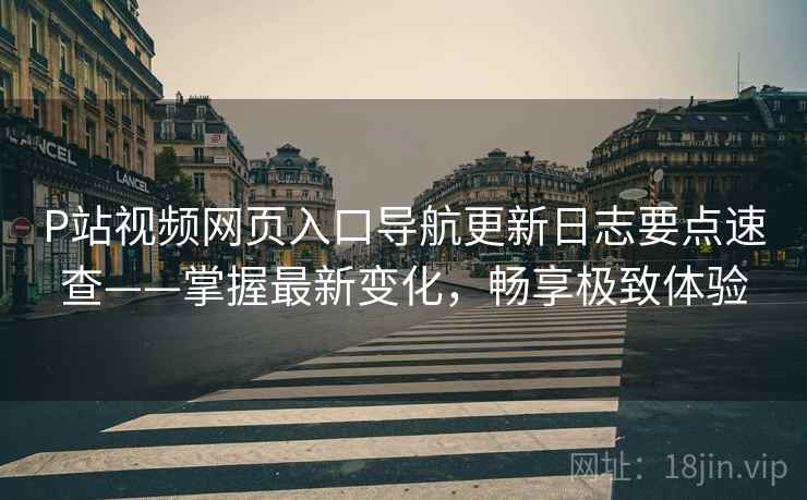 P站视频网页入口导航更新日志要点速查——掌握最新变化，畅享极致体验