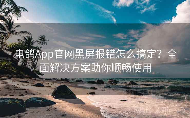 电鸽App官网黑屏报错怎么搞定？全面解决方案助你顺畅使用