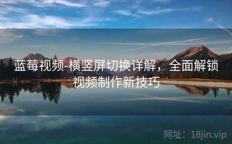 蓝莓视频-横竖屏切换详解，全面解锁视频制作新技巧