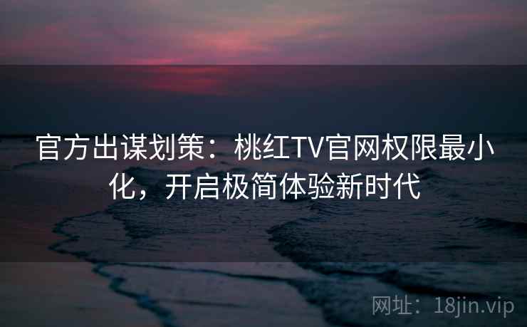 官方出谋划策：桃红TV官网权限最小化，开启极简体验新时代