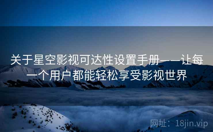 关于星空影视可达性设置手册——让每一个用户都能轻松享受影视世界