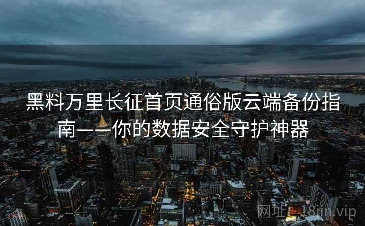 黑料万里长征首页通俗版云端备份指南——你的数据安全守护神器