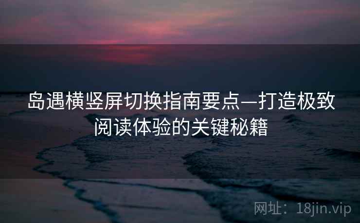 岛遇横竖屏切换指南要点—打造极致阅读体验的关键秘籍