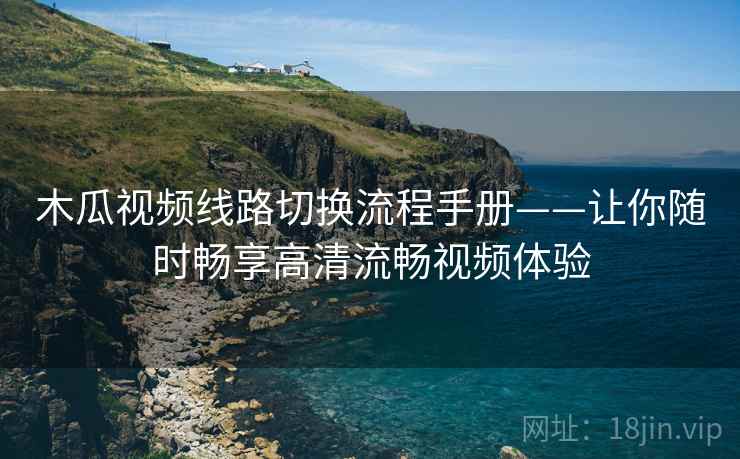 木瓜视频线路切换流程手册——让你随时畅享高清流畅视频体验