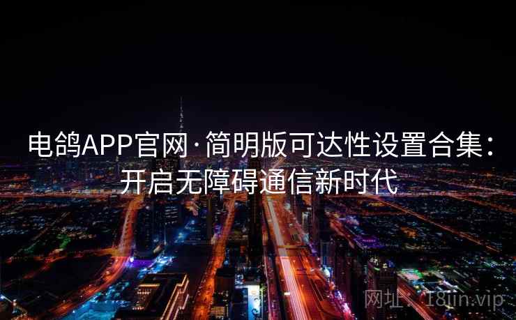 电鸽APP官网·简明版可达性设置合集：开启无障碍通信新时代