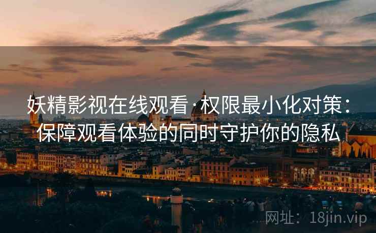 妖精影视在线观看·权限最小化对策：保障观看体验的同时守护你的隐私