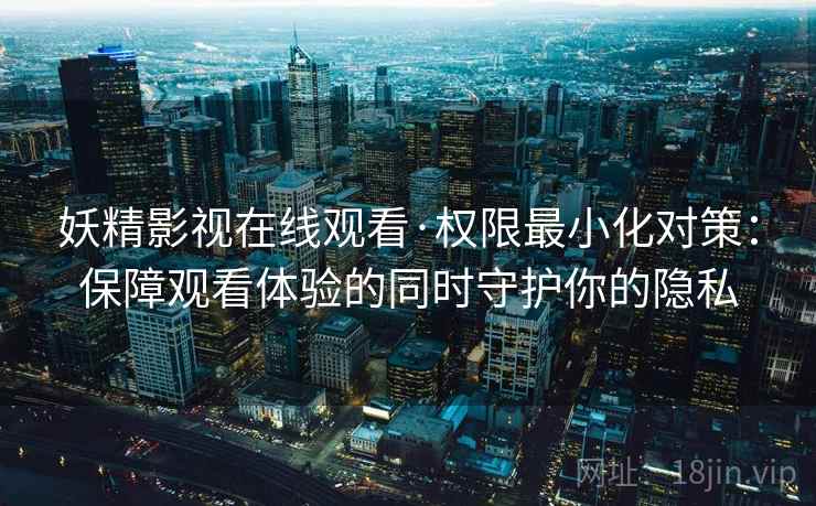 妖精影视在线观看·权限最小化对策：保障观看体验的同时守护你的隐私