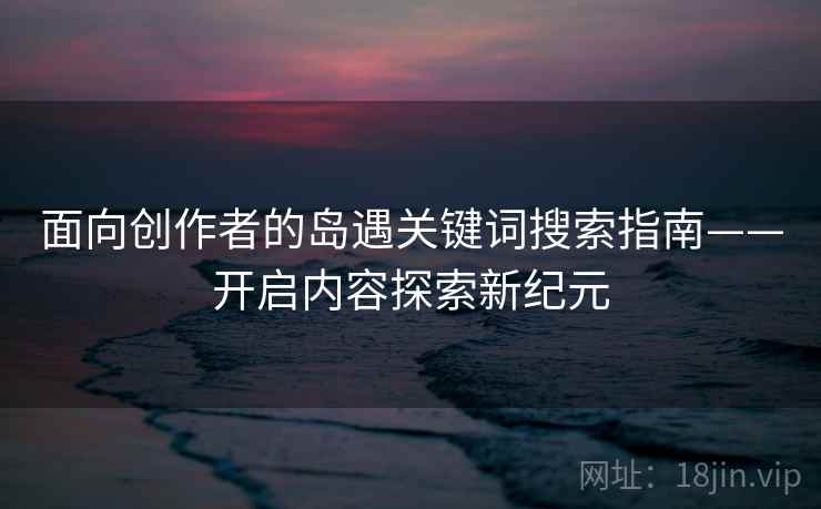 面向创作者的岛遇关键词搜索指南——开启内容探索新纪元
