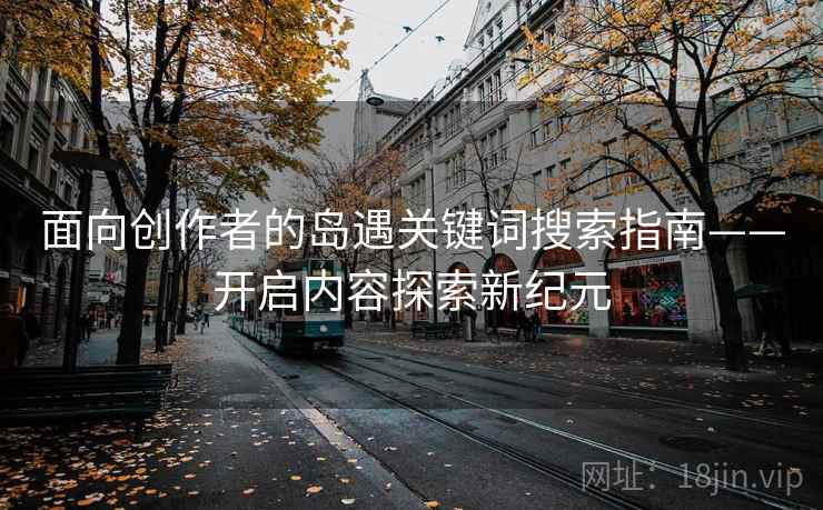 面向创作者的岛遇关键词搜索指南——开启内容探索新纪元