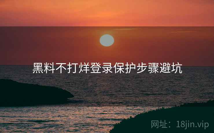 黑料不打烊登录保护步骤避坑