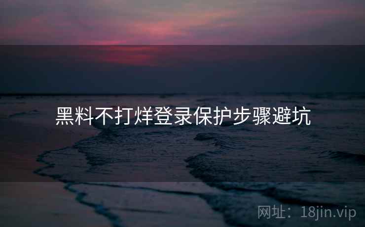 黑料不打烊登录保护步骤避坑