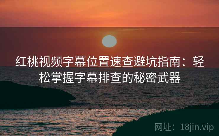 红桃视频字幕位置速查避坑指南：轻松掌握字幕排查的秘密武器