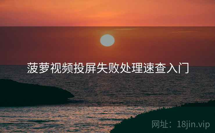 菠萝视频投屏失败处理速查入门