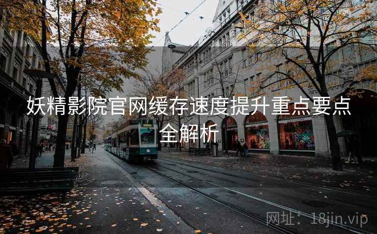 妖精影院官网缓存速度提升重点要点全解析