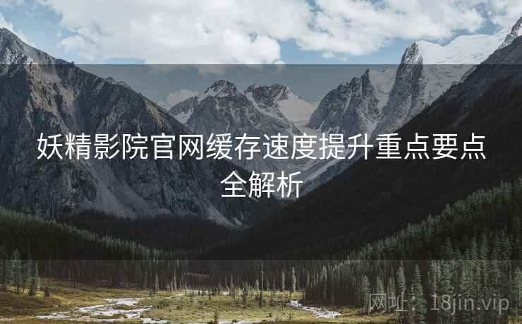 妖精影院官网缓存速度提升重点要点全解析