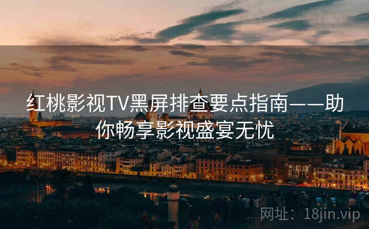 红桃影视TV黑屏排查要点指南——助你畅享影视盛宴无忧