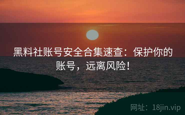 黑料社账号安全合集速查：保护你的账号，远离风险！