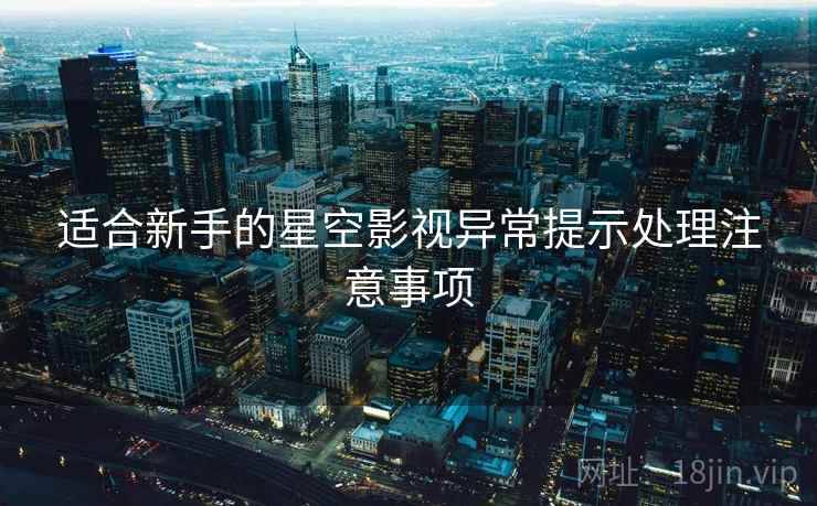 适合新手的星空影视异常提示处理注意事项