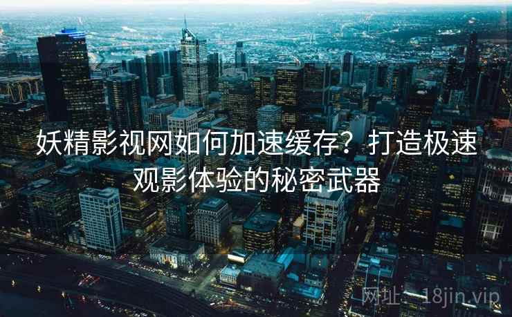 妖精影视网如何加速缓存？打造极速观影体验的秘密武器