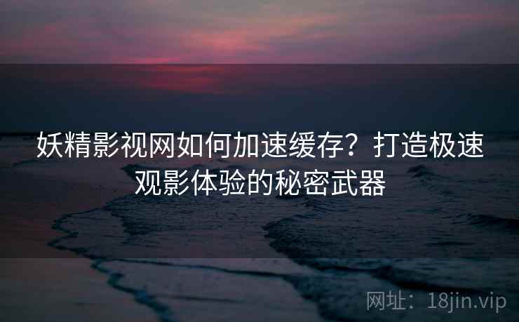 妖精影视网如何加速缓存？打造极速观影体验的秘密武器